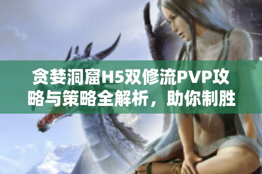 贪婪洞窟H5双修流PVP攻略与策略全解析，助你制胜对战