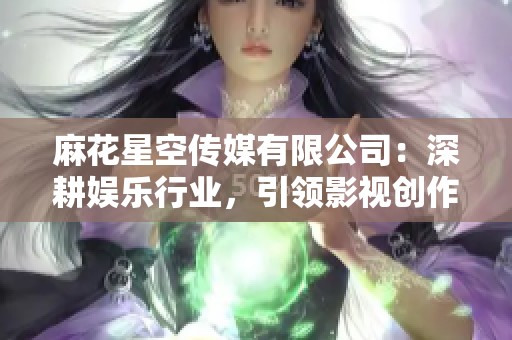 麻花星空传媒有限公司：深耕娱乐行业，引领影视创作新潮流