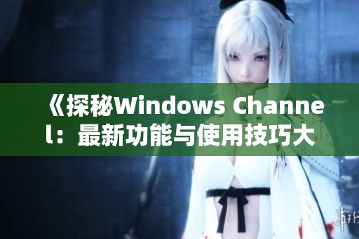 《探秘Windows Channel：最新功能与使用技巧大揭秘》