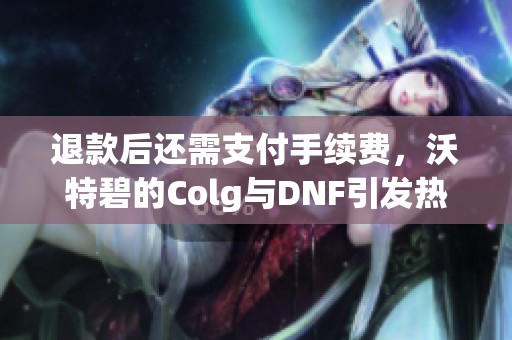 退款后还需支付手续费，沃特碧的Colg与DNF引发热议