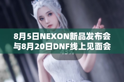 8月5日NEXON新品发布会与8月20日DNF线上见面会精彩回顾