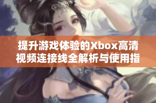 提升游戏体验的Xbox高清视频连接线全解析与使用指南