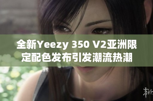 全新Yeezy 350 V2亚洲限定配色发布引发潮流热潮