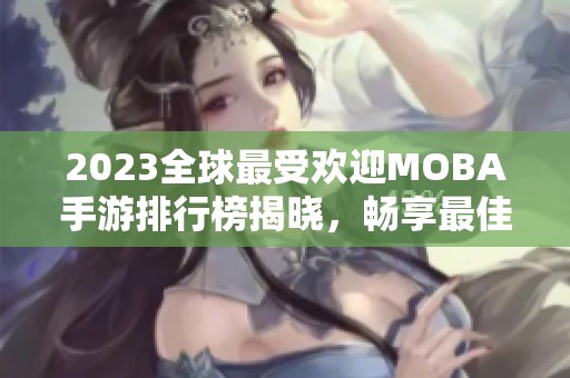 2023全球最受欢迎MOBA手游排行榜揭晓，畅享最佳游戏体验