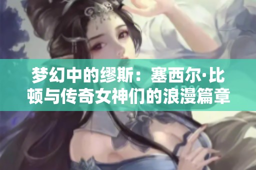 梦幻中的缪斯：塞西尔·比顿与传奇女神们的浪漫篇章