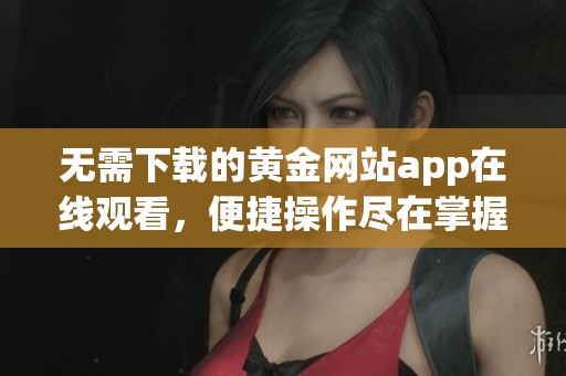 无需下载的黄金网站app在线观看，便捷操作尽在掌握