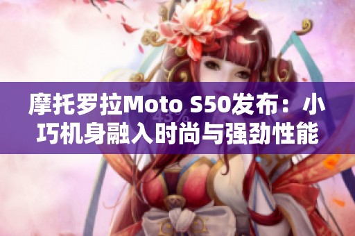 摩托罗拉Moto S50发布：小巧机身融入时尚与强劲性能