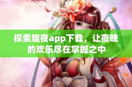 探索趣夜app下载，让夜晚的欢乐尽在掌握之中