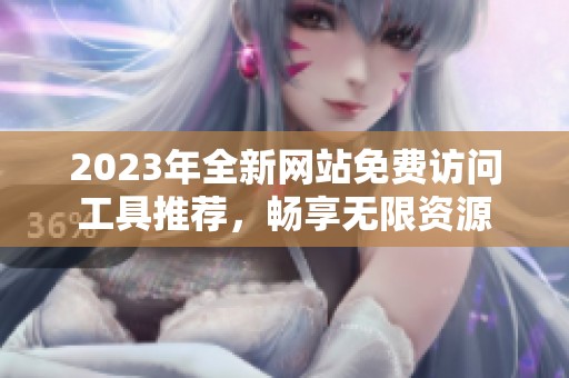 2023年全新网站免费访问工具推荐，畅享无限资源