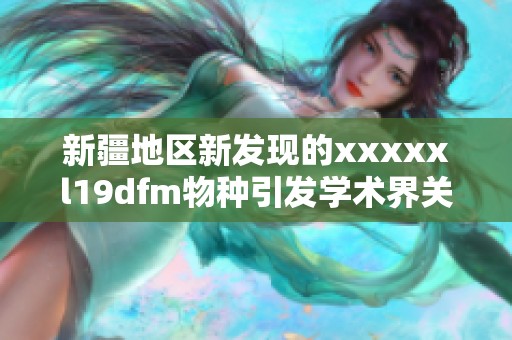 新疆地区新发现的xxxxxl19dfm物种引发学术界关注