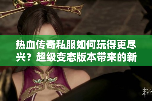 热血传奇私服如何玩得更尽兴？超级变态版本带来的新体验探讨