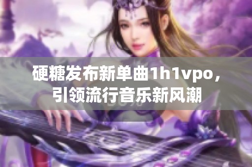 硬糖发布新单曲1h1vpo，引领流行音乐新风潮