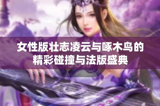 女性版壮志凌云与啄木鸟的精彩碰撞与法版盛典