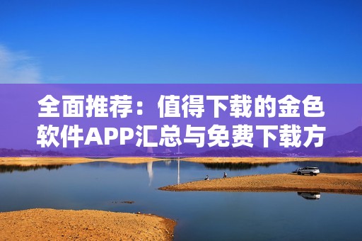 全面推荐：值得下载的金色软件APP汇总与免费下载方式