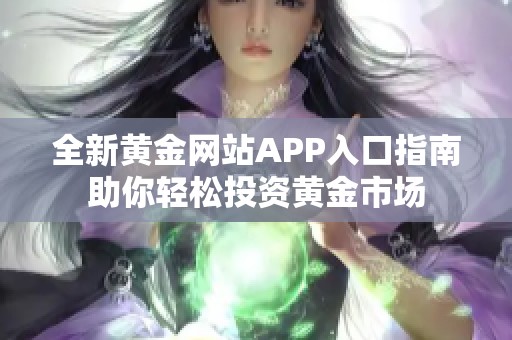 全新黄金网站APP入口指南助你轻松投资黄金市场