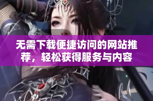 无需下载便捷访问的网站推荐，轻松获得服务与内容