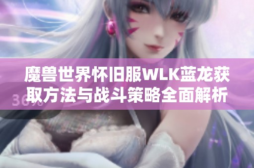 魔兽世界怀旧服WLK蓝龙获取方法与战斗策略全面解析