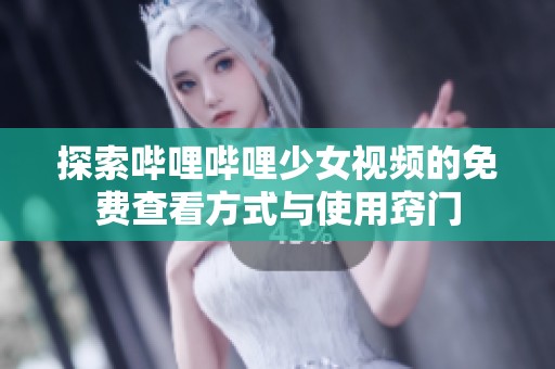 探索哔哩哔哩少女视频的免费查看方式与使用窍门
