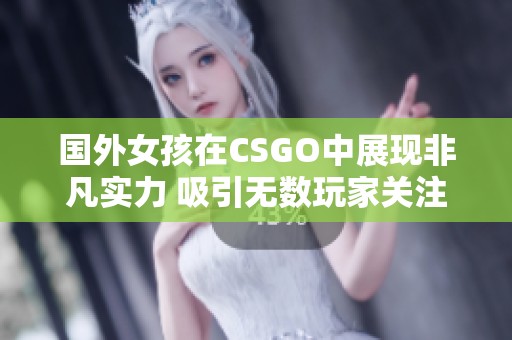 国外女孩在CSGO中展现非凡实力 吸引无数玩家关注