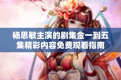 杨思敏主演的剧集金一到五集精彩内容免费观看指南