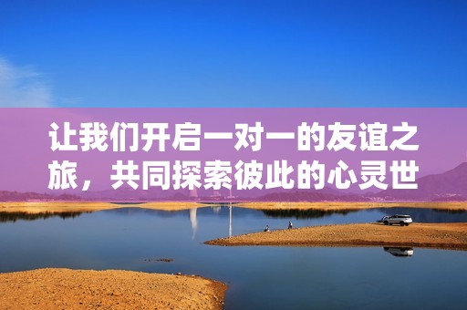 让我们开启一对一的友谊之旅，共同探索彼此的心灵世界