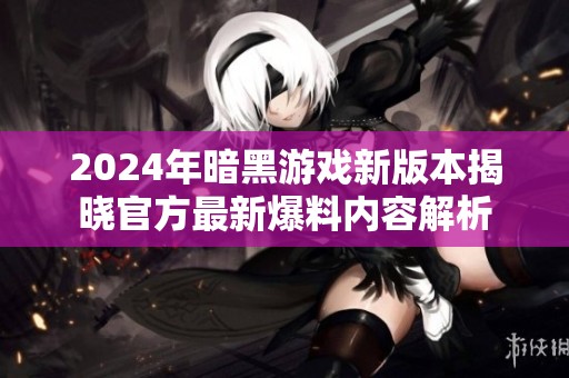 2024年暗黑游戏新版本揭晓官方最新爆料内容解析