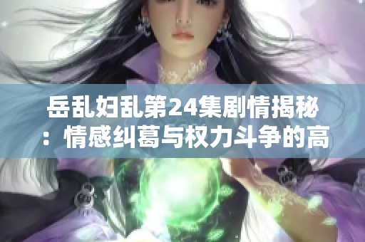 岳乱妇乱第24集剧情揭秘：情感纠葛与权力斗争的高潮时刻