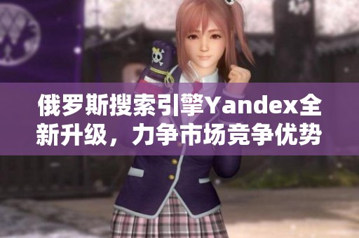 俄罗斯搜索引擎Yandex全新升级，力争市场竞争优势