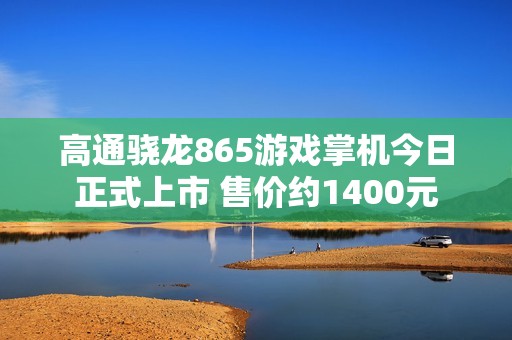 高通骁龙865游戏掌机今日正式上市 售价约1400元