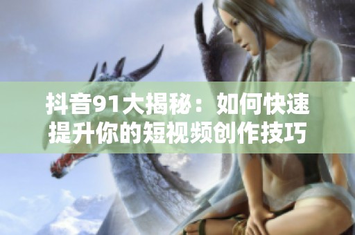 抖音91大揭秘：如何快速提升你的短视频创作技巧