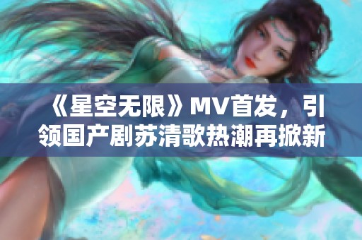 《星空无限》MV首发，引领国产剧苏清歌热潮再掀新风尚