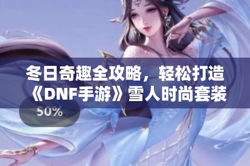 冬日奇趣全攻略，轻松打造《DNF手游》雪人时尚套装