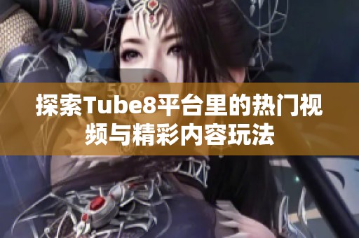 探索Tube8平台里的热门视频与精彩内容玩法