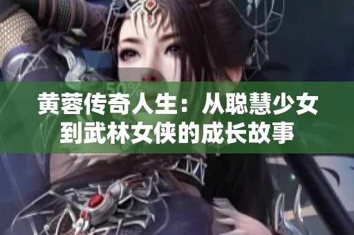 黄蓉传奇人生：从聪慧少女到武林女侠的成长故事