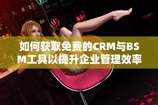 如何获取免费的CRM与BSM工具以提升企业管理效率