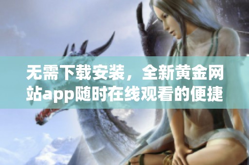 无需下载安装，全新黄金网站app随时在线观看的便捷体验