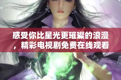 感受你比星光更璀璨的浪漫，精彩电视剧免费在线观看