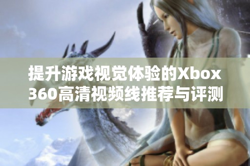 提升游戏视觉体验的Xbox360高清视频线推荐与评测