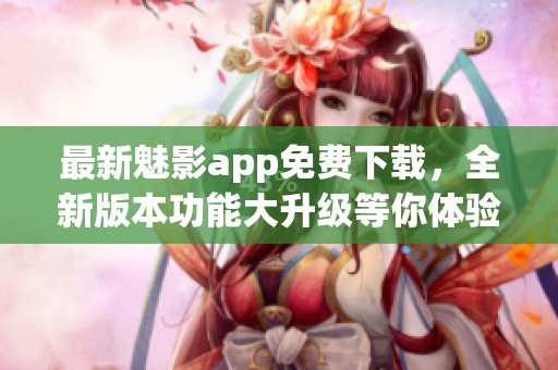 最新魅影app免费下载，全新版本功能大升级等你体验！