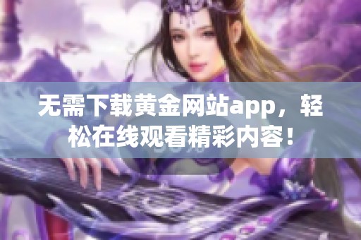 无需下载黄金网站app，轻松在线观看精彩内容！