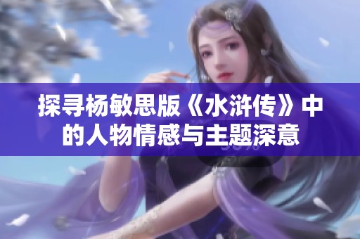 探寻杨敏思版《水浒传》中的人物情感与主题深意