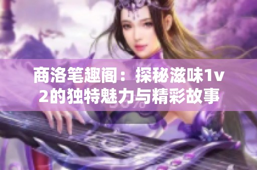 商洛笔趣阁：探秘滋味1v2的独特魅力与精彩故事