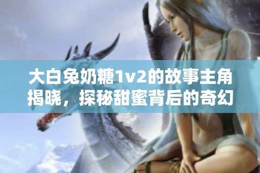 大白兔奶糖1v2的故事主角揭晓，探秘甜蜜背后的奇幻冒险