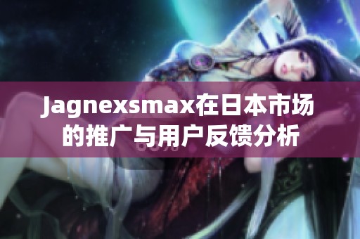 Jagnexsmax在日本市场的推广与用户反馈分析