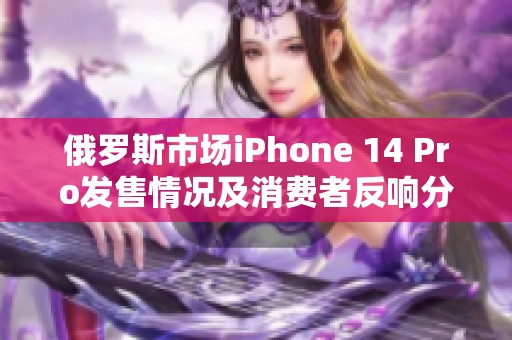 俄罗斯市场iPhone 14 Pro发售情况及消费者反响分析