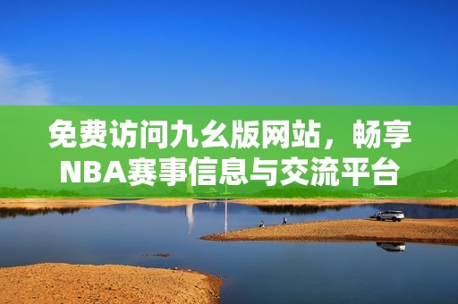 免费访问九幺版网站，畅享NBA赛事信息与交流平台