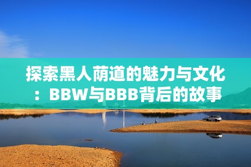 探索黑人荫道的魅力与文化：BBW与BBB背后的故事