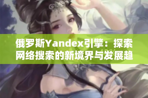 俄罗斯Yandex引擎：探索网络搜索的新境界与发展趋势