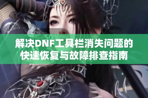 解决DNF工具栏消失问题的快速恢复与故障排查指南