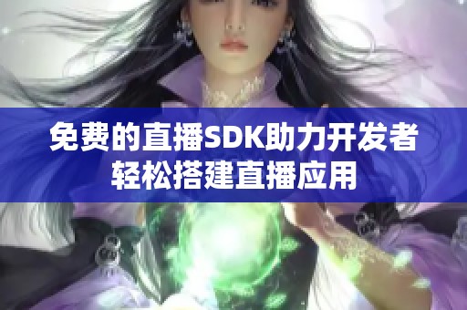 免费的直播SDK助力开发者轻松搭建直播应用